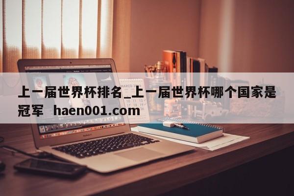 上一届世界杯排名_上一届世界杯哪个国家是冠军 haen001.com