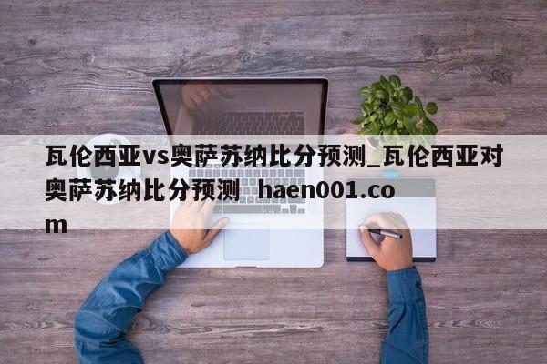 瓦伦西亚vs奥萨苏纳比分预测_瓦伦西亚对奥萨苏纳比分预测 haen001.com