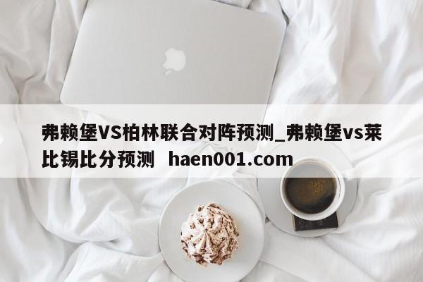 弗赖堡VS柏林联合对阵预测_弗赖堡vs莱比锡比分预测 haen001.com