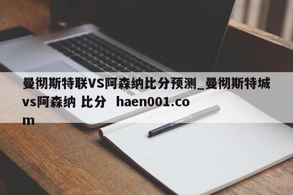 曼彻斯特联VS阿森纳比分预测_曼彻斯特城vs阿森纳 比分 haen001.com
