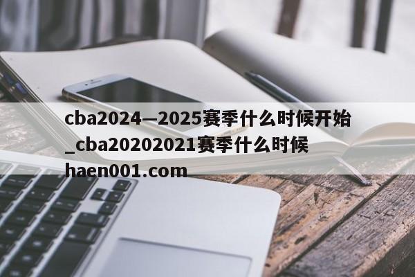 cba2024—2025赛季什么时候开始_cba20202021赛季什么时候 haen001.com