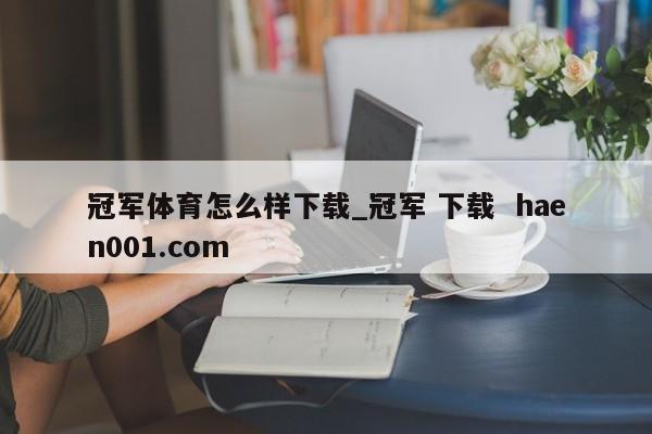 冠军体育怎么样下载_冠军 下载  haen001.com