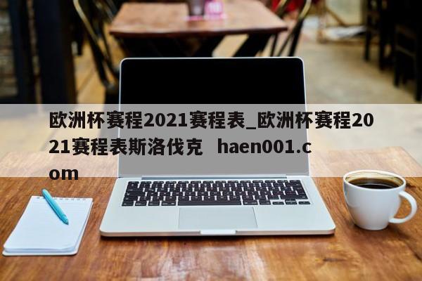 欧洲杯赛程2021赛程表_欧洲杯赛程2021赛程表斯洛伐克  haen001.com