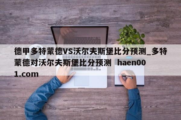 德甲多特蒙德VS沃尔夫斯堡比分预测_多特蒙德对沃尔夫斯堡比分预测 haen001.com