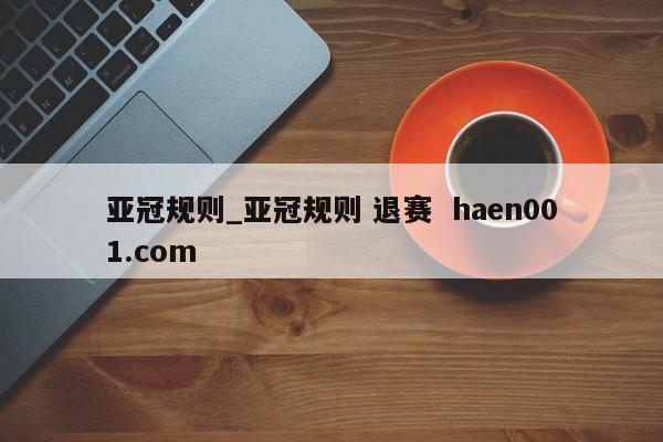 亚冠规则_亚冠规则 退赛 haen001.com