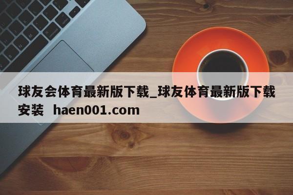 球友会体育最新版下载_球友体育最新版下载安装  haen001.com