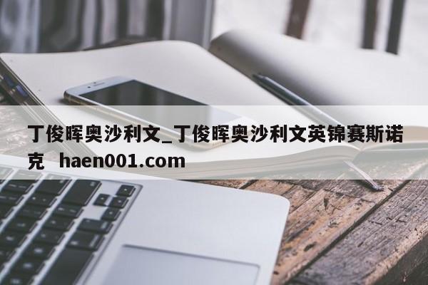 丁俊晖奥沙利文_丁俊晖奥沙利文英锦赛斯诺克  haen001.com