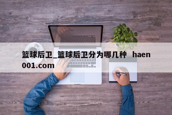 篮球后卫_篮球后卫分为哪几种  haen001.com