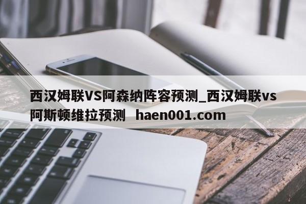 西汉姆联VS阿森纳阵容预测_西汉姆联vs阿斯顿维拉预测 haen001.com