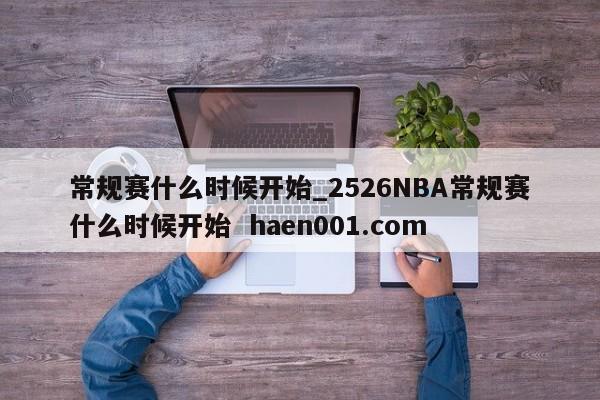 常规赛什么时候开始_2526NBA常规赛什么时候开始 haen001.com