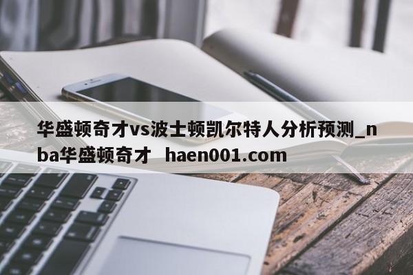 华盛顿奇才vs波士顿凯尔特人分析预测_nba华盛顿奇才  haen001.com