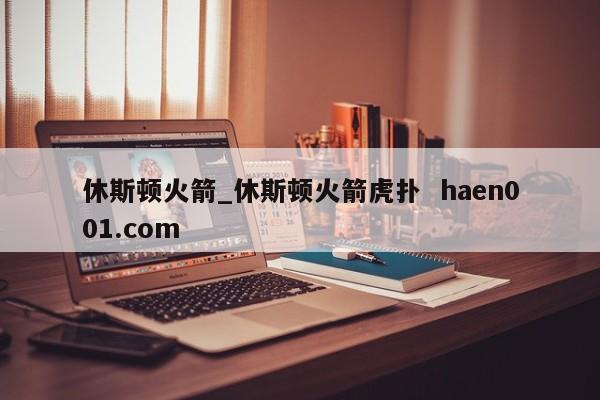 休斯顿火箭_休斯顿火箭虎扑  haen001.com