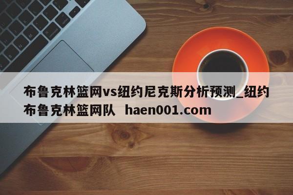布鲁克林篮网vs纽约尼克斯分析预测_纽约布鲁克林篮网队 haen001.com
