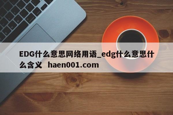 EDG什么意思网络用语_edg什么意思什么含义 haen001.com