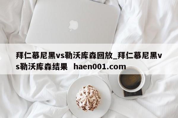 拜仁慕尼黑vs勒沃库森回放_拜仁慕尼黑vs勒沃库森结果 haen001.com