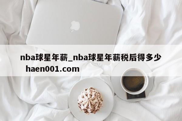 nba球星年薪_nba球星年薪税后得多少  haen001.com