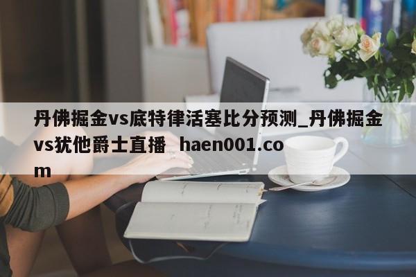 丹佛掘金vs底特律活塞比分预测_丹佛掘金vs犹他爵士直播 haen001.com