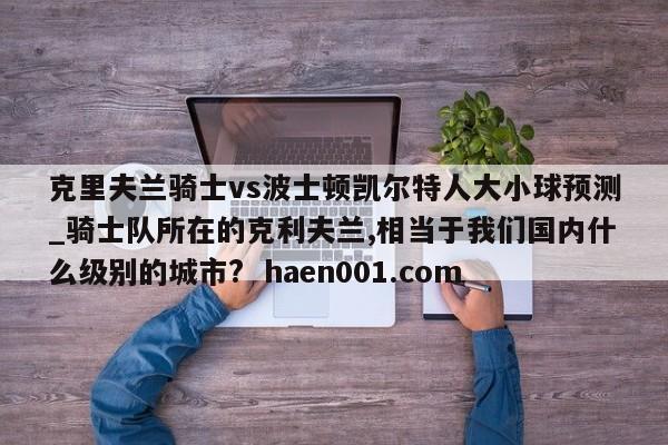 克里夫兰骑士vs波士顿凯尔特人大小球预测_骑士队所在的克利夫兰,相当于我们国内什么级别的城市?  haen001.com