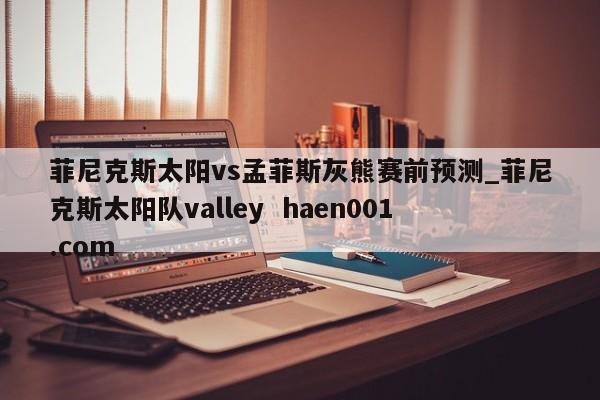 菲尼克斯太阳vs孟菲斯灰熊赛前预测_菲尼克斯太阳队valley haen001.com