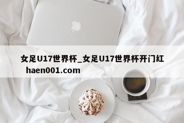 女足U17世界杯_女足U17世界杯开门红  haen001.com