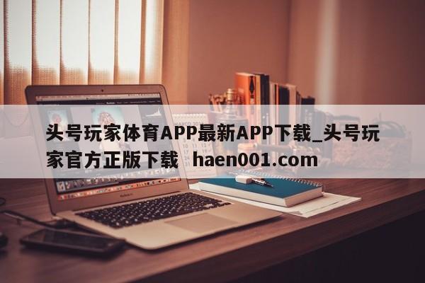 头号玩家体育APP最新APP下载_头号玩家官方正版下载  haen001.com