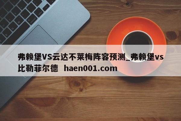 弗赖堡VS云达不莱梅阵容预测_弗赖堡vs比勒菲尔德 haen001.com