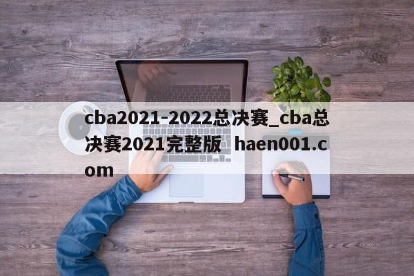 cba2021-2022总决赛_cba总决赛2021完整版 haen001.com