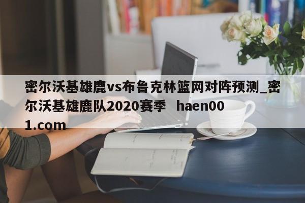密尔沃基雄鹿vs布鲁克林篮网对阵预测_密尔沃基雄鹿队2020赛季 haen001.com