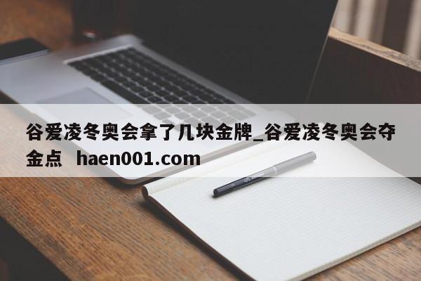 谷爱凌冬奥会拿了几块金牌_谷爱凌冬奥会夺金点 haen001.com