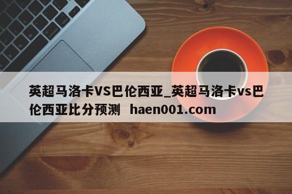 英超马洛卡VS巴伦西亚_英超马洛卡vs巴伦西亚比分预测 haen001.com