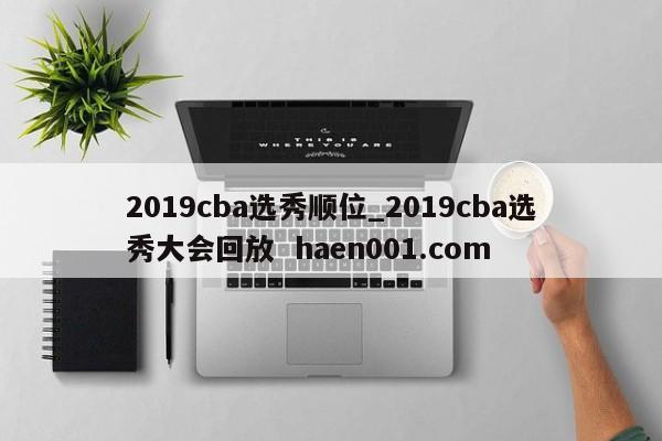 2019cba选秀顺位_2019cba选秀大会回放 haen001.com