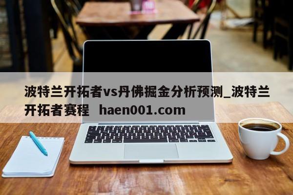 波特兰开拓者vs丹佛掘金分析预测_波特兰开拓者赛程 haen001.com