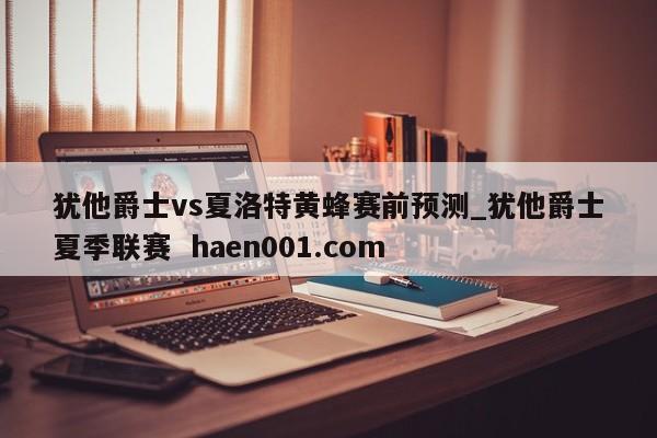 犹他爵士vs夏洛特黄蜂赛前预测_犹他爵士夏季联赛  haen001.com