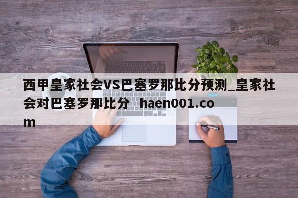 西甲皇家社会VS巴塞罗那比分预测_皇家社会对巴塞罗那比分  haen001.com