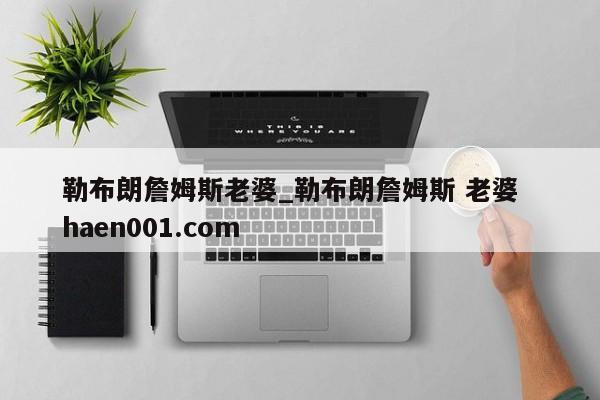 勒布朗詹姆斯老婆_勒布朗詹姆斯 老婆 haen001.com