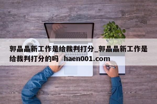 郭晶晶新工作是给裁判打分_郭晶晶新工作是给裁判打分的吗 haen001.com