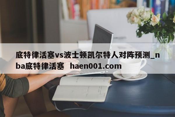底特律活塞vs波士顿凯尔特人对阵预测_nba底特律活塞 haen001.com
