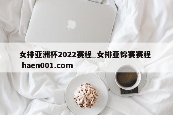 女排亚洲杯2022赛程_女排亚锦赛赛程 haen001.com