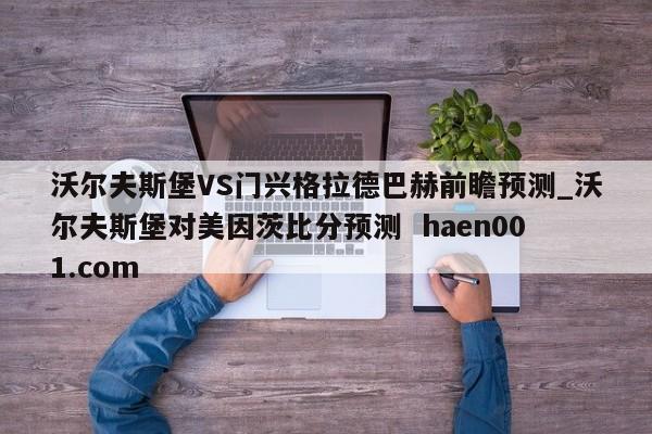 沃尔夫斯堡VS门兴格拉德巴赫前瞻预测_沃尔夫斯堡对美因茨比分预测 haen001.com