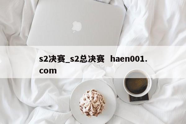 s2决赛_s2总决赛 haen001.com