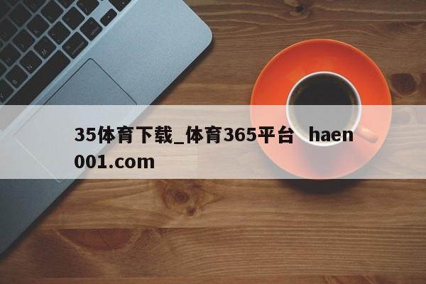 35体育下载_体育365平台  haen001.com
