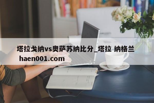 塔拉戈纳vs奥萨苏纳比分_塔拉 纳格兰 haen001.com