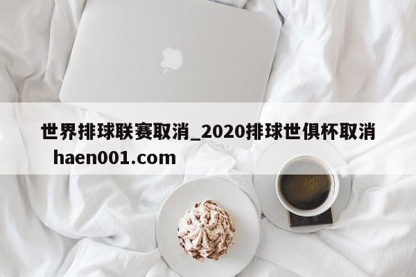 世界排球联赛取消_2020排球世俱杯取消  haen001.com