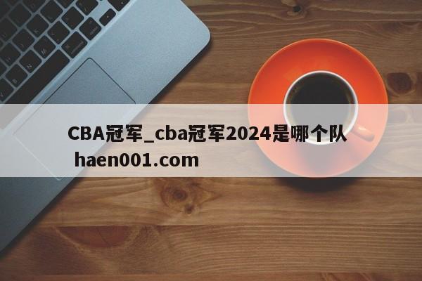 CBA冠军_cba冠军2024是哪个队 haen001.com
