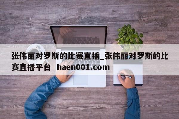 张伟丽对罗斯的比赛直播_张伟丽对罗斯的比赛直播平台 haen001.com