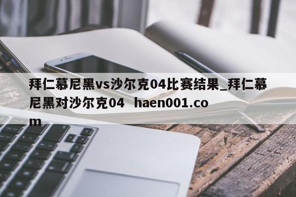 拜仁慕尼黑vs沙尔克04比赛结果_拜仁慕尼黑对沙尔克04 haen001.com