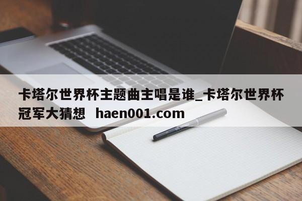卡塔尔世界杯主题曲主唱是谁_卡塔尔世界杯冠军大猜想 haen001.com