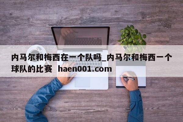 内马尔和梅西在一个队吗_内马尔和梅西一个球队的比赛 haen001.com
