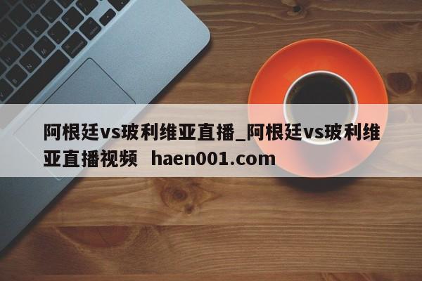 阿根廷vs玻利维亚直播_阿根廷vs玻利维亚直播视频 haen001.com
