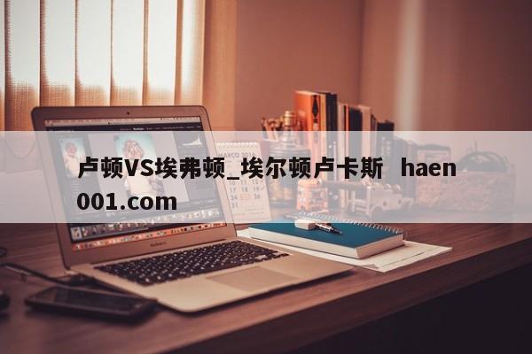 卢顿VS埃弗顿_埃尔顿卢卡斯 haen001.com